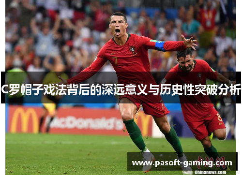 C罗帽子戏法背后的深远意义与历史性突破分析