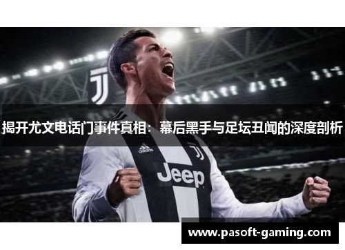 揭开尤文电话门事件真相:幕后黑手与足坛丑闻的深度剖析 揭开尤文电话门事件真相:幕后黑手与足坛丑闻的深度剖析