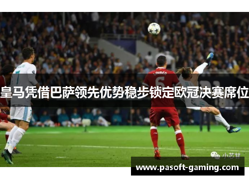 皇马凭借巴萨领先优势稳步锁定欧冠决赛席位