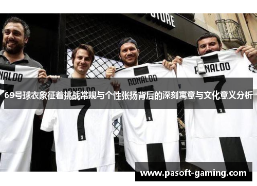 69号球衣象征着挑战常规与个性张扬背后的深刻寓意与文化意义分析