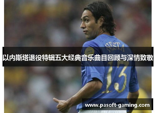 以内斯塔退役特辑五大经典音乐曲目回顾与深情致敬