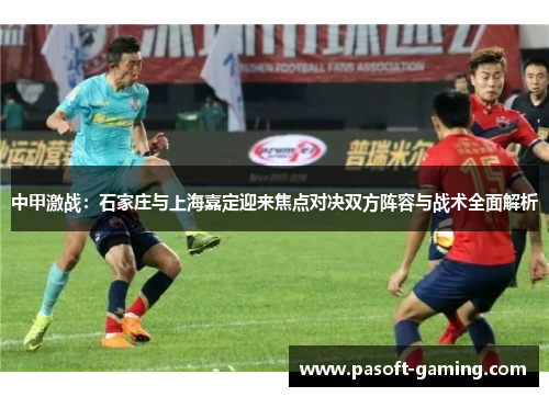 中甲激战：石家庄与上海嘉定迎来焦点对决双方阵容与战术全面解析