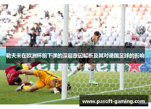 勒夫未在欧洲杯前下课的深层原因解析及其对德国足球的影响 勒夫未在欧洲杯前下课的深层原因解析及其对德国足球的影响