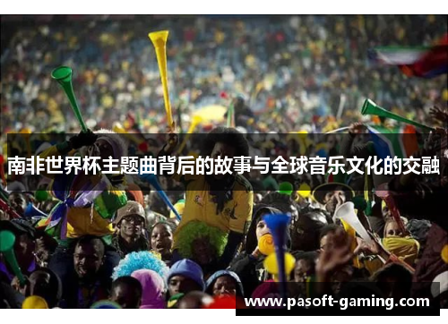 南非世界杯主题曲背后的故事与全球音乐文化的交融 南非世界杯主题曲背后的故事与全球音乐文化的交融