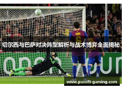 切尔西与巴萨对决阵型解析与战术博弈全面揭秘 切尔西与巴萨对决阵型解析与战术博弈全面揭秘