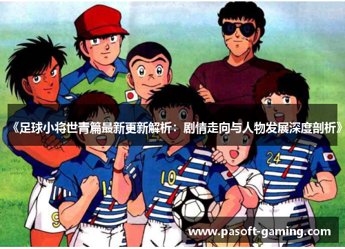 《足球小将世青篇最新更新解析:剧情走向与人物发展深度剖析》 《足球小将世青篇最新更新解析:剧情走向与人物发展深度剖析》