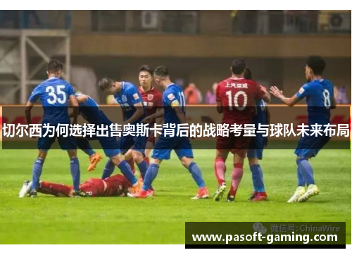 切尔西为何选择出售奥斯卡背后的战略考量与球队未来布局 切尔西为何选择出售奥斯卡背后的战略考量与球队未来布局