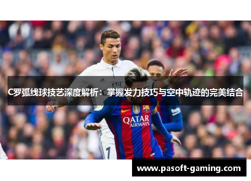 C罗弧线球技艺深度解析:掌握发力技巧与空中轨迹的完美结合 C罗弧线球技艺深度解析:掌握发力技巧与空中轨迹的完美结合