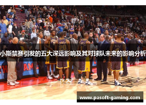 小斯禁赛引发的五大深远影响及其对球队未来的影响分析 小斯禁赛引发的五大深远影响及其对球队未来的影响分析