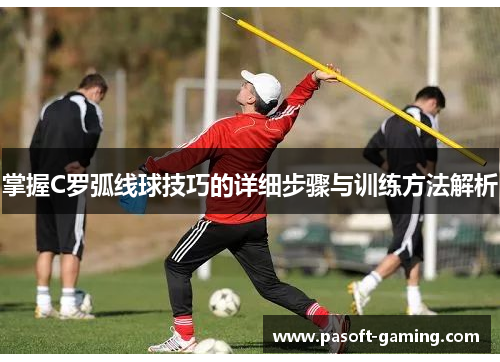 掌握C罗弧线球技巧的详细步骤与训练方法解析