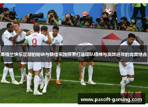 英格兰快乐足球的秘诀与最佳实践探索打造团队精神与高效进攻的完美结合 英格兰快乐足球的秘诀与最佳实践探索打造团队精神与高效进攻的完美结合