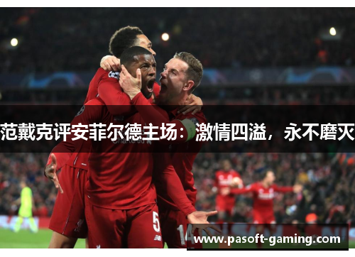 范戴克评安菲尔德主场：激情四溢，永不磨灭