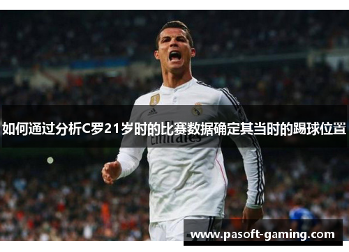 如何通过分析C罗21岁时的比赛数据确定其当时的踢球位置 如何通过分析C罗21岁时的比赛数据确定其当时的踢球位置