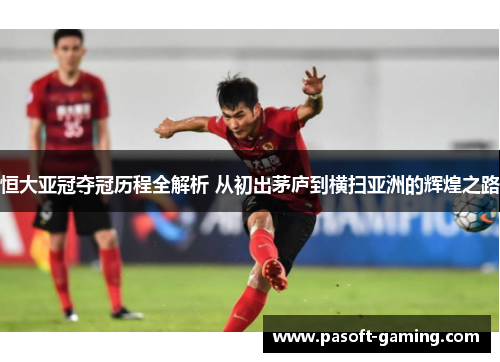 恒大亚冠夺冠历程全解析 从初出茅庐到横扫亚洲的辉煌之路