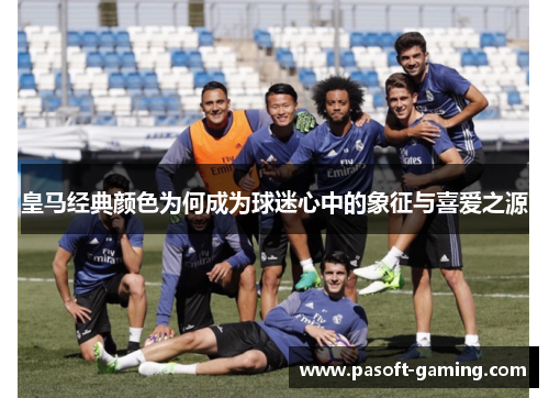 皇马经典颜色为何成为球迷心中的象征与喜爱之源