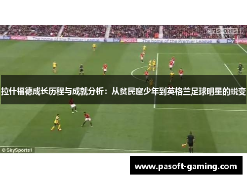 拉什福德成长历程与成就分析：从贫民窟少年到英格兰足球明星的蜕变