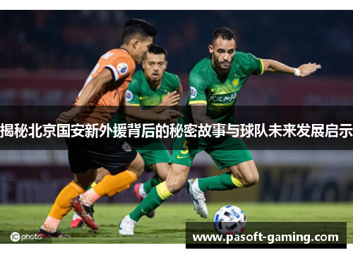 揭秘北京国安新外援背后的秘密故事与球队未来发展启示