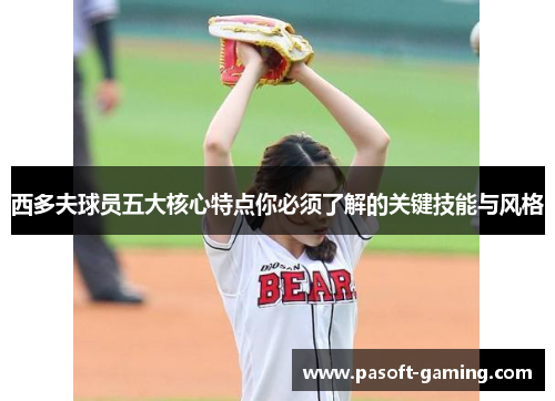 西多夫球员五大核心特点你必须了解的关键技能与风格 西多夫球员五大核心特点你必须了解的关键技能与风格