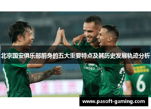 北京国安俱乐部前身的五大重要特点及其历史发展轨迹分析