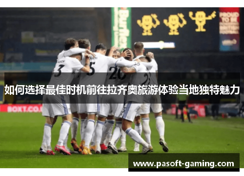 如何选择最佳时机前往拉齐奥旅游体验当地独特魅力 如何选择最佳时机前往拉齐奥旅游体验当地独特魅力