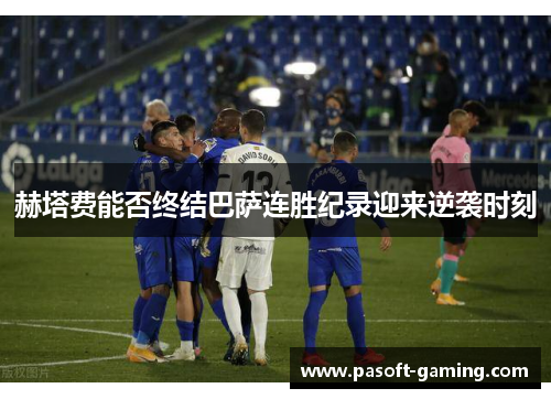 赫塔费能否终结巴萨连胜纪录迎来逆袭时刻 赫塔费能否终结巴萨连胜纪录迎来逆袭时刻