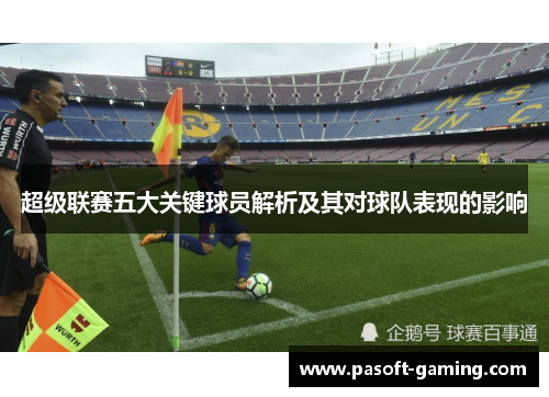 超级联赛五大关键球员解析及其对球队表现的影响