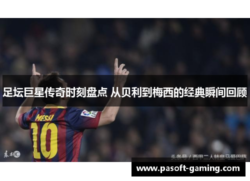 足坛巨星传奇时刻盘点 从贝利到梅西的经典瞬间回顾 足坛巨星传奇时刻盘点 从贝利到梅西的经典瞬间回顾