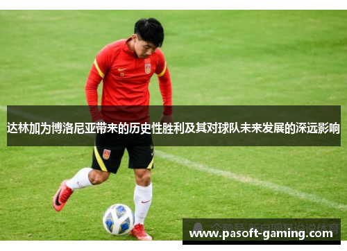 达林加为博洛尼亚带来的历史性胜利及其对球队未来发展的深远影响 达林加为博洛尼亚带来的历史性胜利及其对球队未来发展的深远影响