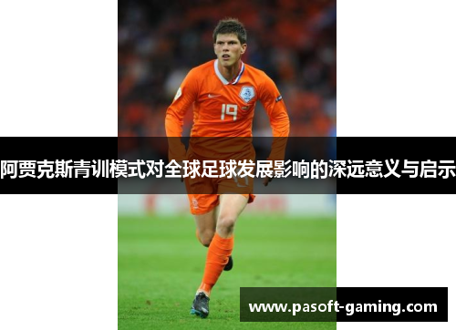 阿贾克斯青训模式对全球足球发展影响的深远意义与启示 阿贾克斯青训模式对全球足球发展影响的深远意义与启示