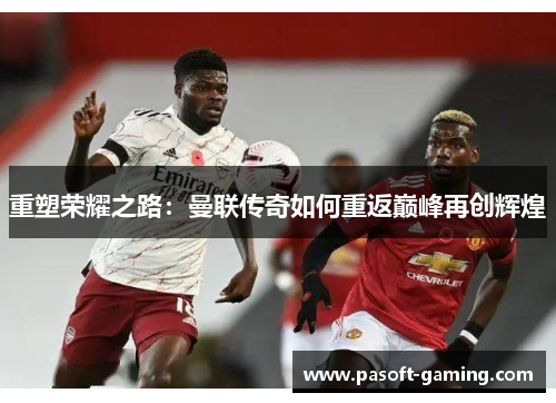 重塑荣耀之路:曼联传奇如何重返巅峰再创辉煌 重塑荣耀之路:曼联传奇如何重返巅峰再创辉煌