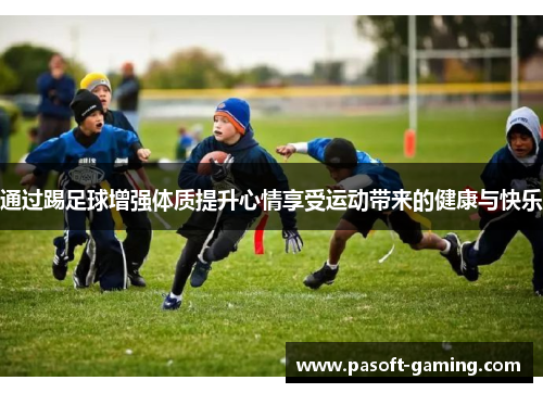 通过踢足球增强体质提升心情享受运动带来的健康与快乐 通过踢足球增强体质提升心情享受运动带来的健康与快乐