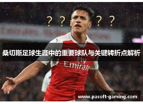 桑切斯足球生涯中的重要球队与关键转折点解析