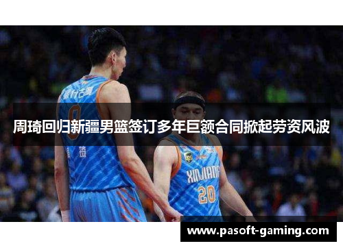 周琦回归新疆男篮签订多年巨额合同掀起劳资风波