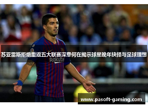 苏亚雷斯拒绝重返五大联赛深意何在揭示球星晚年抉择与足球理想
