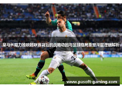 皇马长期力推欧超联赛背后的战略动因与足球格局重塑深层逻辑解析 皇马长期力推欧超联赛背后的战略动因与足球格局重塑深层逻辑解析
