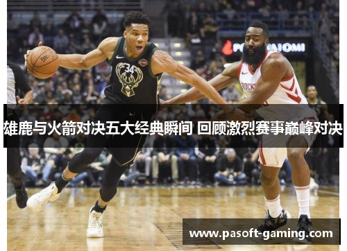 雄鹿与火箭对决五大经典瞬间 回顾激烈赛事巅峰对决 雄鹿与火箭对决五大经典瞬间 回顾激烈赛事巅峰对决