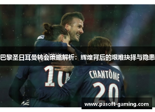 巴黎圣日耳曼转会策略解析:辉煌背后的艰难抉择与隐患 巴黎圣日耳曼转会策略解析:辉煌背后的艰难抉择与隐患