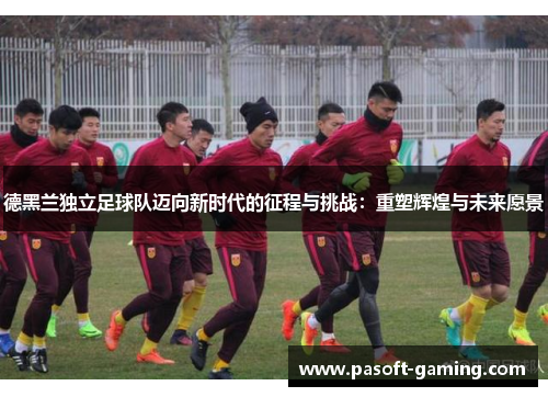 德黑兰独立足球队迈向新时代的征程与挑战:重塑辉煌与未来愿景 德黑兰独立足球队迈向新时代的征程与挑战:重塑辉煌与未来愿景