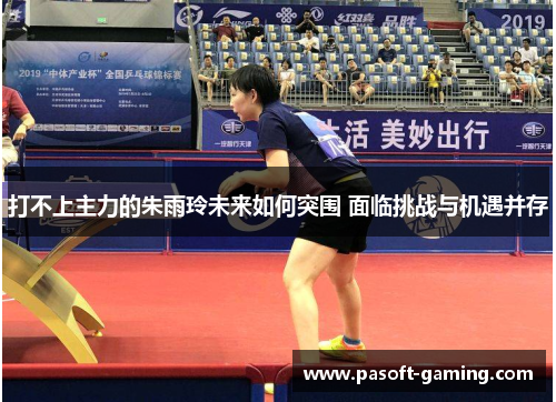 打不上主力的朱雨玲未来如何突围 面临挑战与机遇并存 打不上主力的朱雨玲未来如何突围 面临挑战与机遇并存