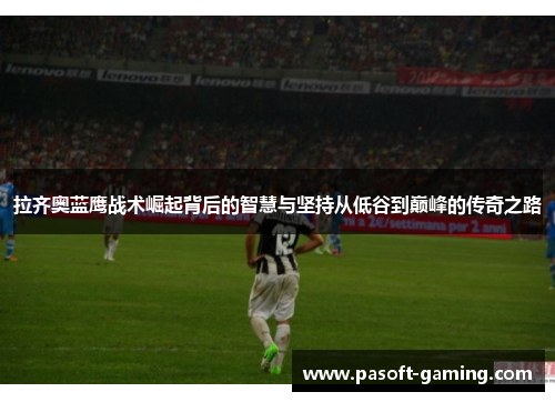 拉齐奥蓝鹰战术崛起背后的智慧与坚持从低谷到巅峰的传奇之路 拉齐奥蓝鹰战术崛起背后的智慧与坚持从低谷到巅峰的传奇之路