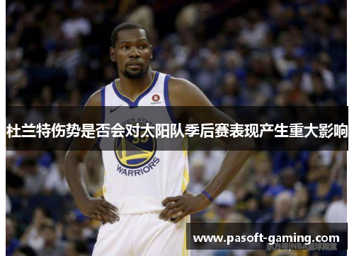 杜兰特伤势是否会对太阳队季后赛表现产生重大影响 杜兰特伤势是否会对太阳队季后赛表现产生重大影响