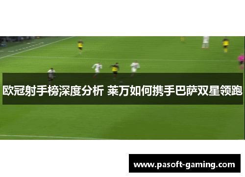 欧冠射手榜深度分析 莱万如何携手巴萨双星领跑