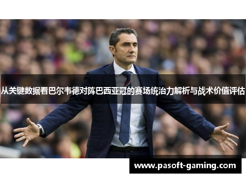 从关键数据看巴尔韦德对阵巴西亚冠的赛场统治力解析与战术价值评估 从关键数据看巴尔韦德对阵巴西亚冠的赛场统治力解析与战术价值评估