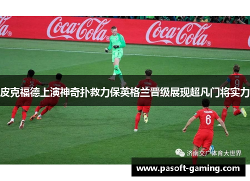 皮克福德上演神奇扑救力保英格兰晋级展现超凡门将实力 皮克福德上演神奇扑救力保英格兰晋级展现超凡门将实力