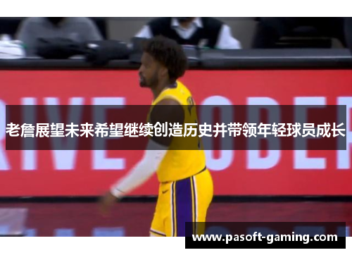 老詹展望未来希望继续创造历史并带领年轻球员成长 老詹展望未来希望继续创造历史并带领年轻球员成长