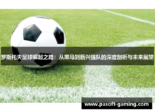 罗斯托夫足球崛起之路：从黑马到新兴强队的深度剖析与未来展望