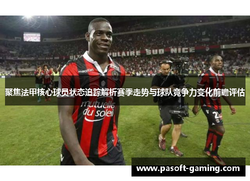 聚焦法甲核心球员状态追踪解析赛季走势与球队竞争力变化前瞻评估