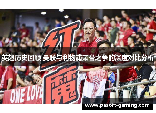 英超历史回顾 曼联与利物浦荣誉之争的深度对比分析 英超历史回顾 曼联与利物浦荣誉之争的深度对比分析