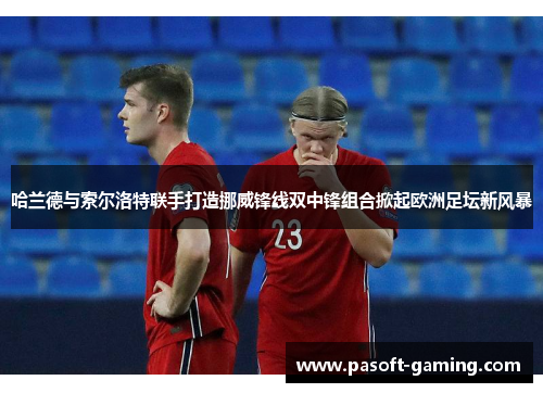 哈兰德与索尔洛特联手打造挪威锋线双中锋组合掀起欧洲足坛新风暴