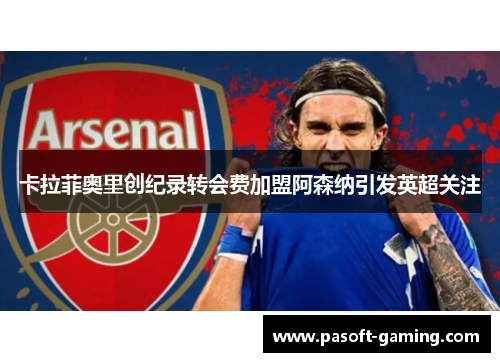 卡拉菲奥里创纪录转会费加盟阿森纳引发英超关注 卡拉菲奥里创纪录转会费加盟阿森纳引发英超关注